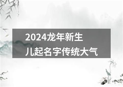 2024龙年新生儿起名字传统大气