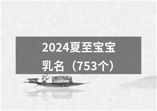 2024夏至宝宝乳名（753个）