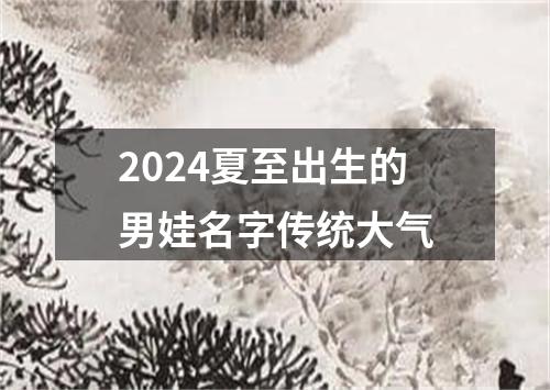 2024夏至出生的男娃名字传统大气