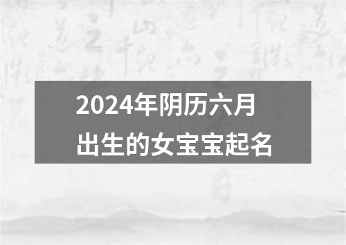 2024年阴历六月出生的女宝宝起名