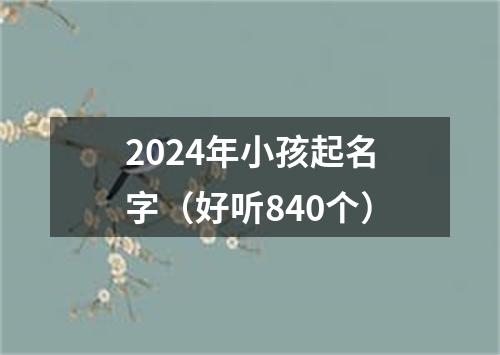 2024年小孩起名字（好听840个）