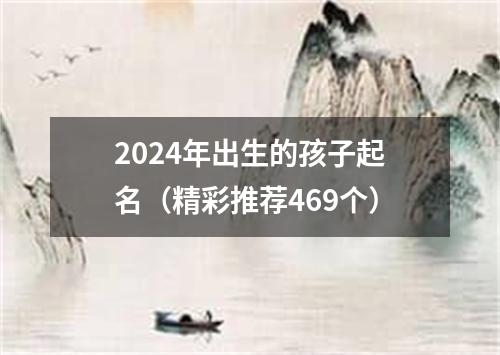 2024年出生的孩子起名（精彩推荐469个）