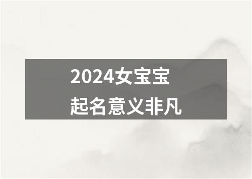 2024女宝宝起名意义非凡