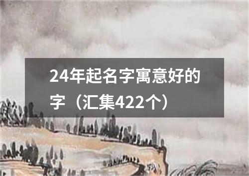 24年起名字寓意好的字（汇集422个）