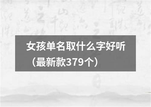 女孩单名取什么字好听（最新款379个）