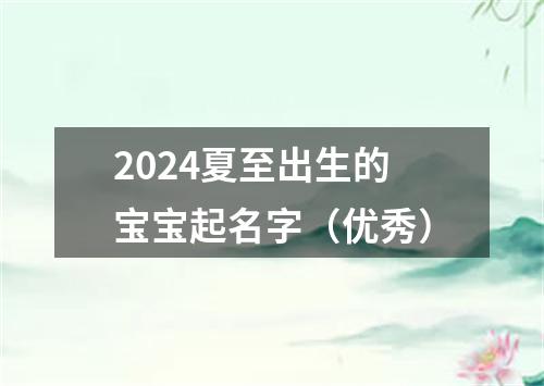 2024夏至出生的宝宝起名字（优秀）