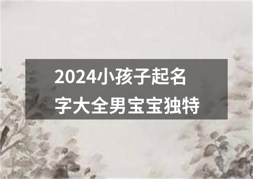 2024小孩子起名字大全男宝宝独特