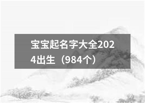 宝宝起名字大全2024出生（984个）