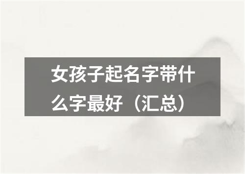 女孩子起名字带什么字最好（汇总）