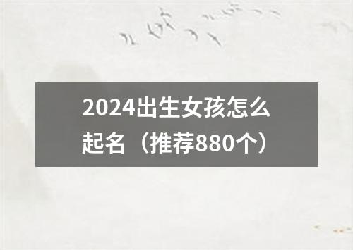 2024出生女孩怎么起名（推荐880个）