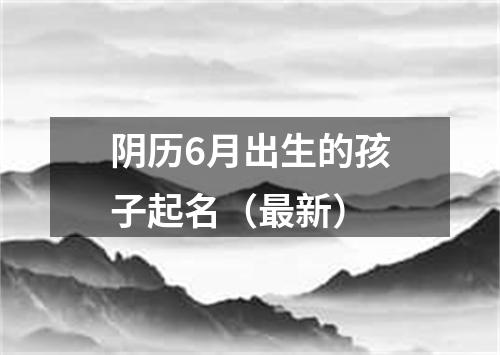 阴历6月出生的孩子起名（最新）