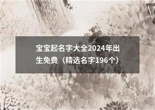 宝宝起名字大全2024年出生免费（精选名字196个）