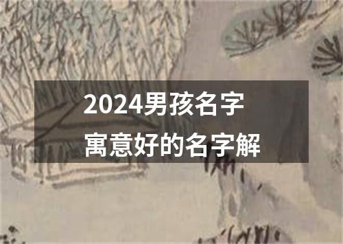 2024男孩名字寓意好的名字解