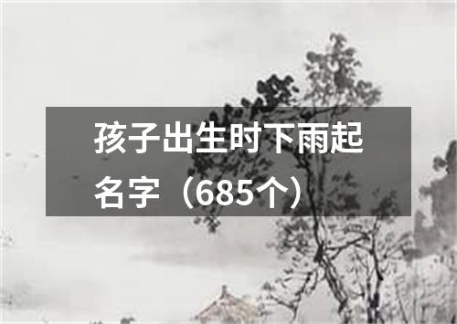 孩子出生时下雨起名字（685个）