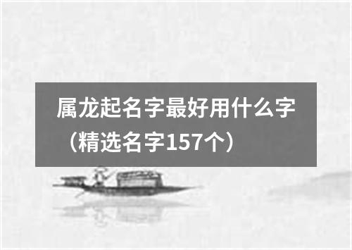 属龙起名字最好用什么字（精选名字157个）