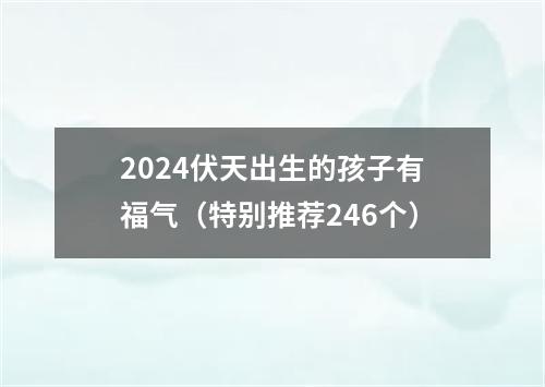 2024伏天出生的孩子有福气（特别推荐246个）