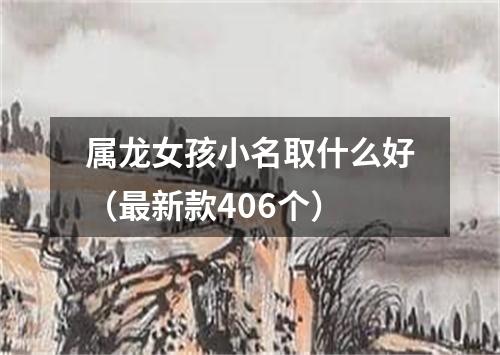 属龙女孩小名取什么好（最新款406个）