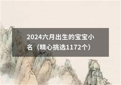 2024六月出生的宝宝小名（精心挑选1172个）