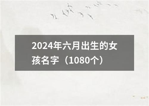 2024年六月出生的女孩名字（1080个）