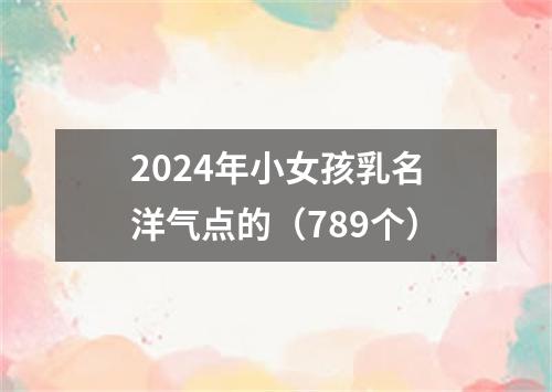 2024年小女孩乳名洋气点的（789个）