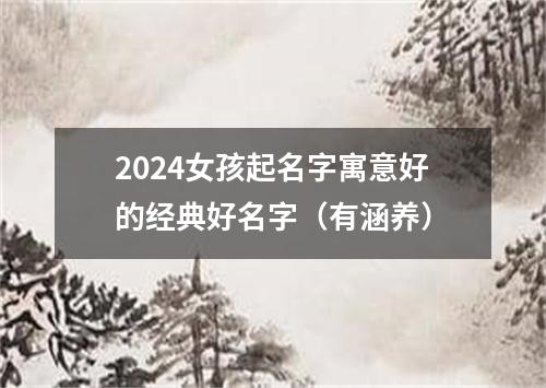 2024女孩起名字寓意好的经典好名字（有涵养）