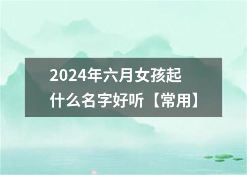 2024年六月女孩起什么名字好听【常用】