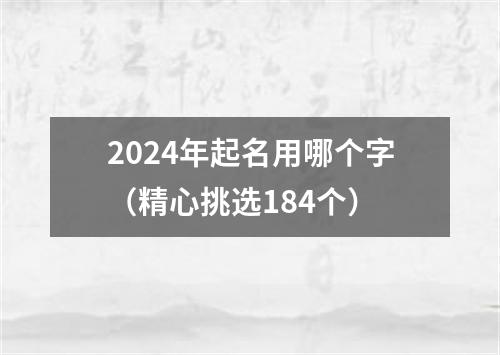 2024年起名用哪个字（精心挑选184个）