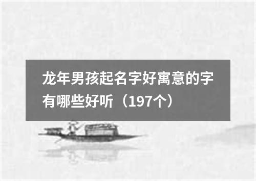 龙年男孩起名字好寓意的字有哪些好听（197个）