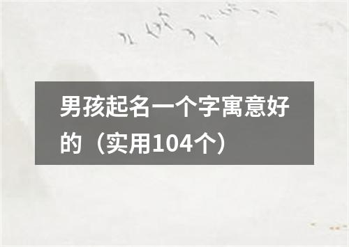 男孩起名一个字寓意好的（实用104个）