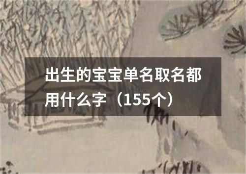 出生的宝宝单名取名都用什么字（155个）