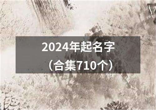 2024年起名字（合集710个）