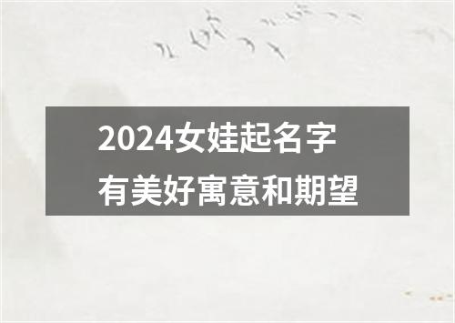 2024女娃起名字有美好寓意和期望