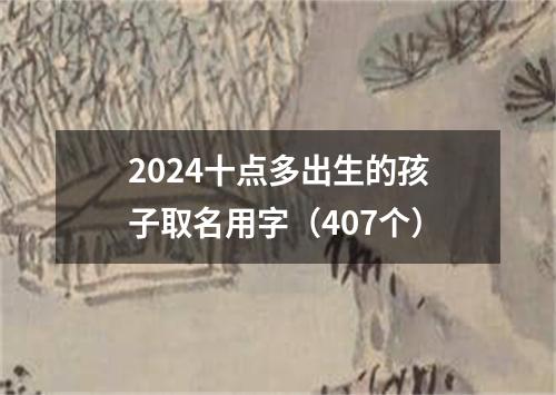 2024十点多出生的孩子取名用字（407个）