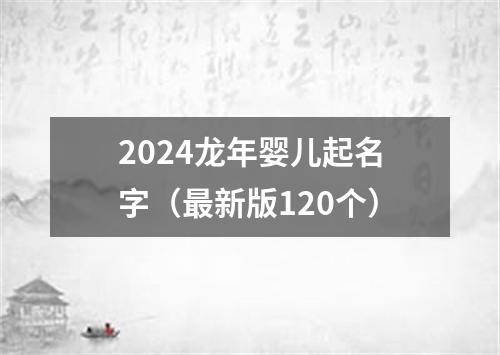 2024龙年婴儿起名字（最新版120个）