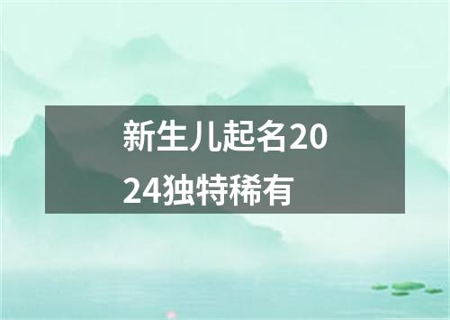 新生儿起名2024独特稀有