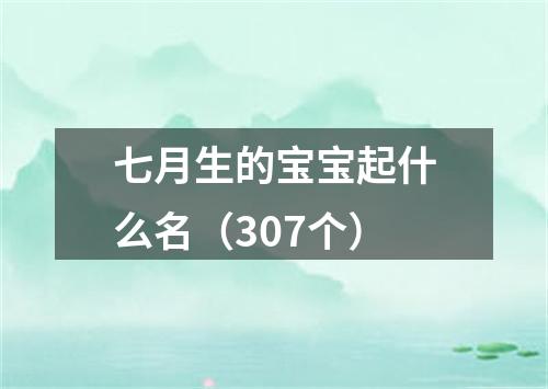 七月生的宝宝起什么名（307个）