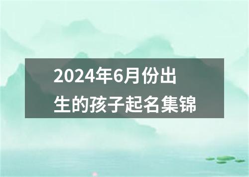 2024年6月份出生的孩子起名集锦