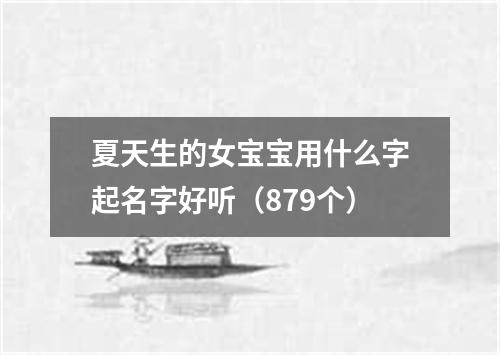 夏天生的女宝宝用什么字起名字好听（879个）