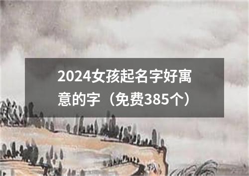 2024女孩起名字好寓意的字（免费385个）