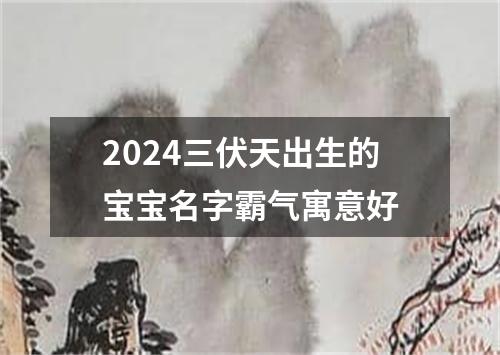 2024三伏天出生的宝宝名字霸气寓意好