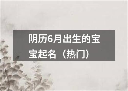 阴历6月出生的宝宝起名（热门）