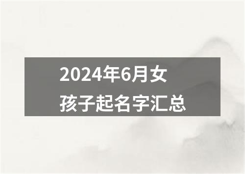 2024年6月女孩子起名字汇总