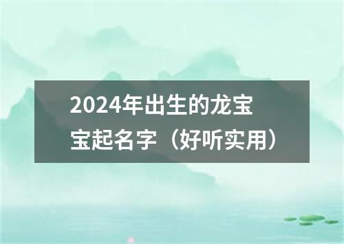 2024年出生的龙宝宝起名字（好听实用）