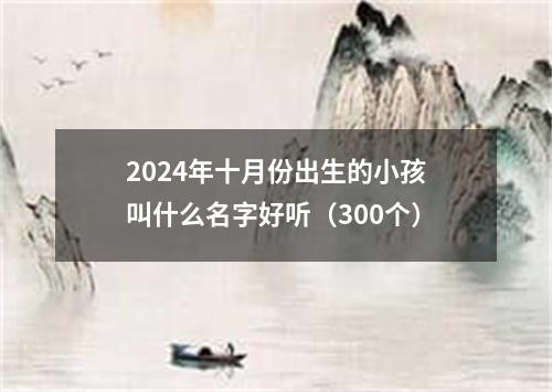 2024年十月份出生的小孩叫什么名字好听（300个）