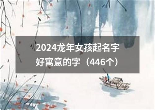 2024龙年女孩起名字好寓意的字（446个）