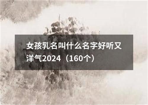 女孩乳名叫什么名字好听又洋气2024（160个）