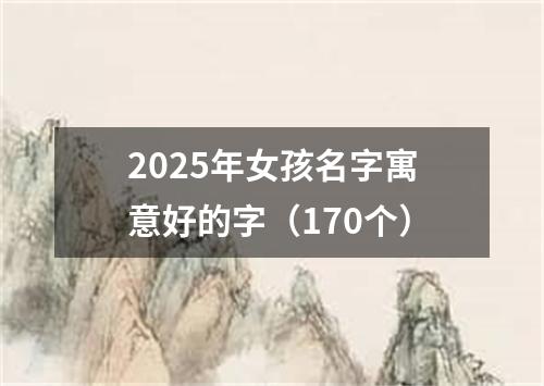 2025年女孩名字寓意好的字（170个）