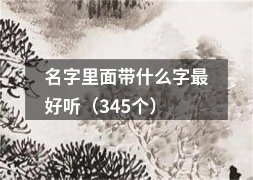 名字里面带什么字最好听（345个）