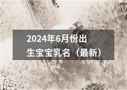 2024年6月份出生宝宝乳名（最新）