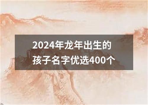 2024年龙年出生的孩子名字优选400个